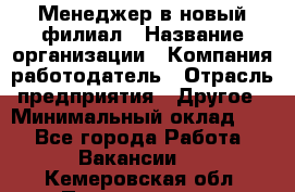 Менеджер в новый филиал › Название организации ­ Компания-работодатель › Отрасль предприятия ­ Другое › Минимальный оклад ­ 1 - Все города Работа » Вакансии   . Кемеровская обл.,Прокопьевск г.